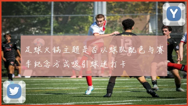 足球火锅主题是否以球队配色与赛季纪念方式吸引球迷打卡