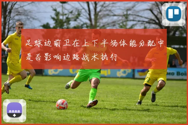 足球边前卫在上下半场体能分配中是否影响边路战术执行
