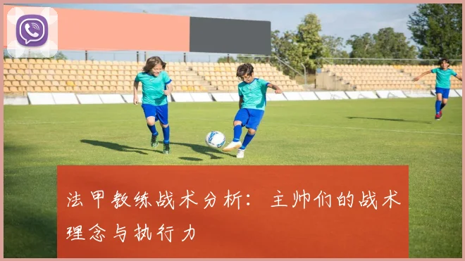 法甲教练战术分析:主帅们的战术理念与执行力