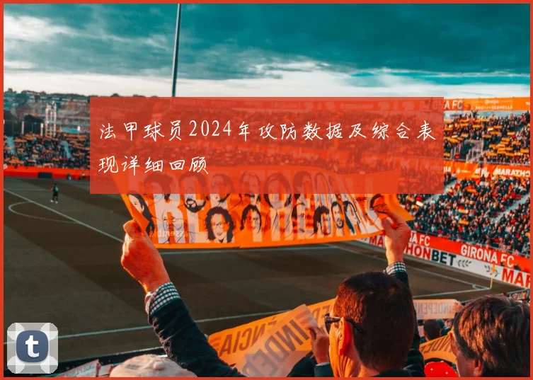 法甲球员2024年攻防数据及综合表现详细回顾
