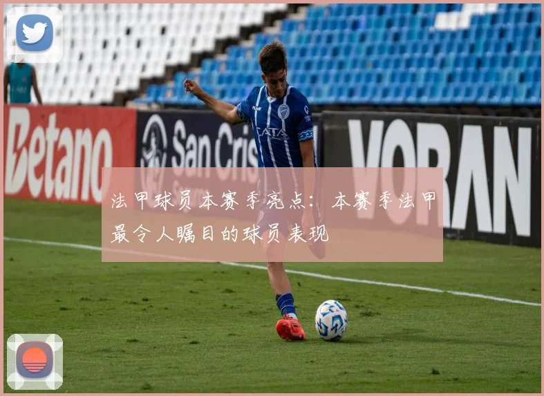 法甲球员本赛季亮点：本赛季法甲最令人瞩目的球员表现