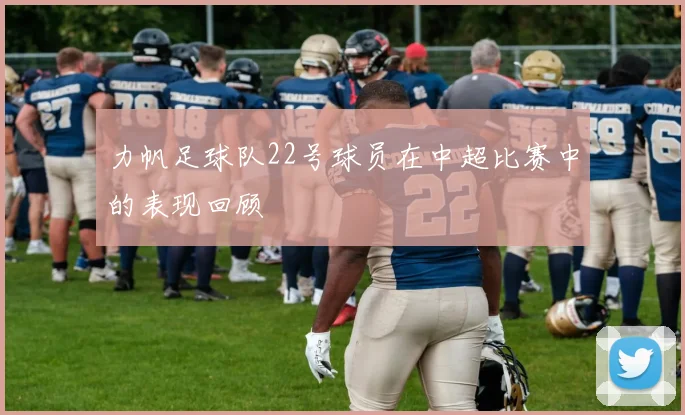力帆足球队22号球员在中超比赛中的表现回顾