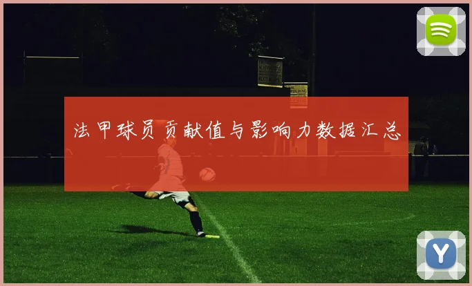 法甲球员贡献值与影响力数据汇总
