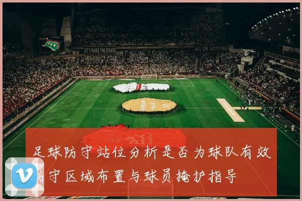 足球防守站位分析是否为球队有效防守区域布置与球员掩护指导